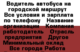 Водитель автобуса на городской маршрут. Все условия и зарплата по телефону › Название организации ­ Компания-работодатель › Отрасль предприятия ­ Другое › Минимальный оклад ­ 1 - Все города Работа » Вакансии   . Тыва респ.,Ак-Довурак г.